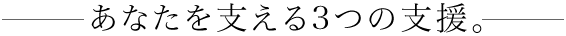 あなたを支える3つの支援。